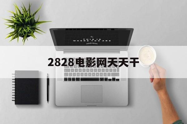 快速科普一下！2828电影网天天干,百科词条撰词_2024新网