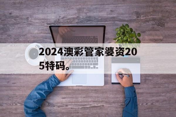 快速科普一下！2024澳彩管家婆资205特码。,百科词条撰词_2024新网