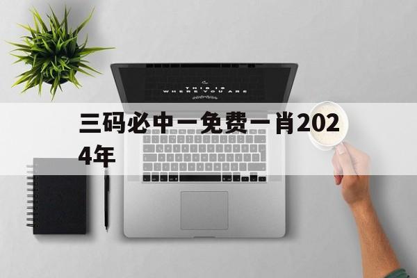 快速科普一下！三码必中一免费一肖2024年,百科词条撰词_2024新网