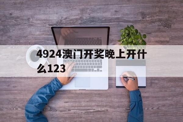 快速科普一下！4924澳门开奖晚上开什么123,百科词条撰词_2024新网