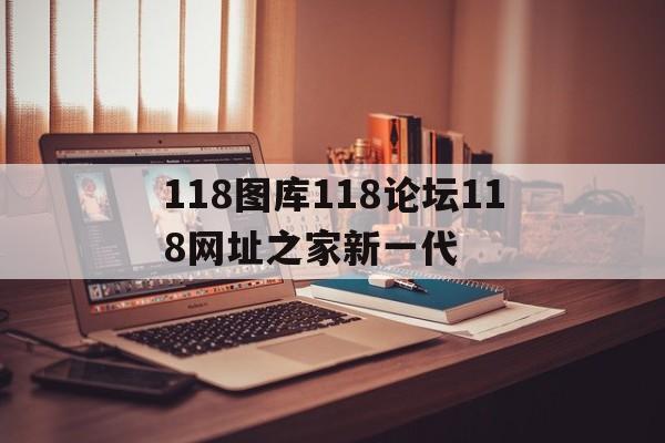 快速科普一下！118图库118论坛118网址之家新一代,百科词条撰词_2024新网