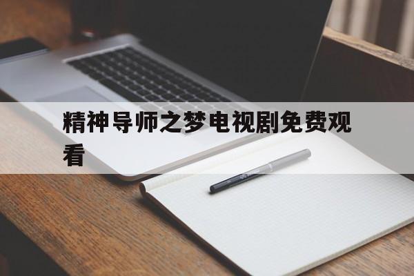 快速科普一下！精神导师之梦电视剧免费观看,百科词条撰词_2024新网