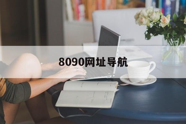 快速科普一下！8090网址导航,百科词条撰词_2024新网